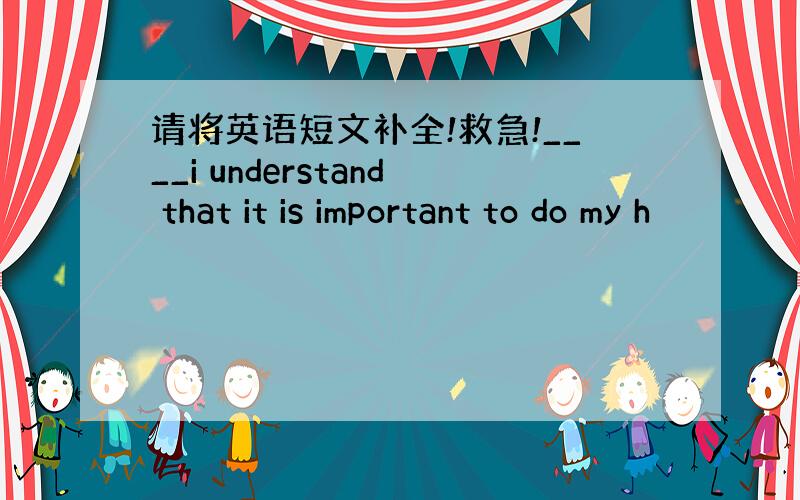 请将英语短文补全!救急!____i understand that it is important to do my h