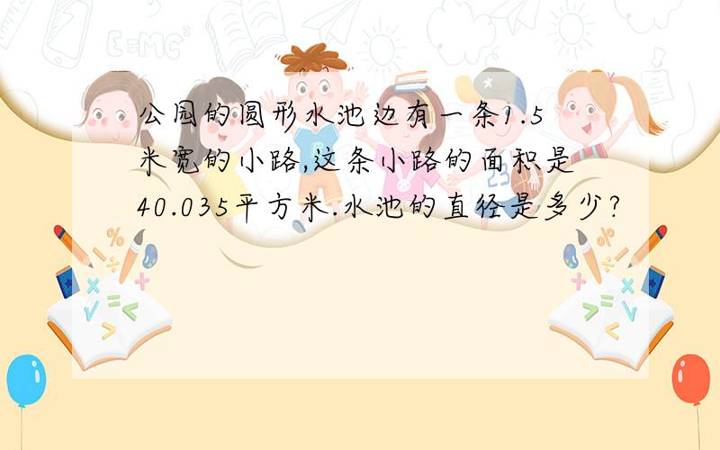 公园的圆形水池边有一条1.5米宽的小路,这条小路的面积是40.035平方米.水池的直径是多少?