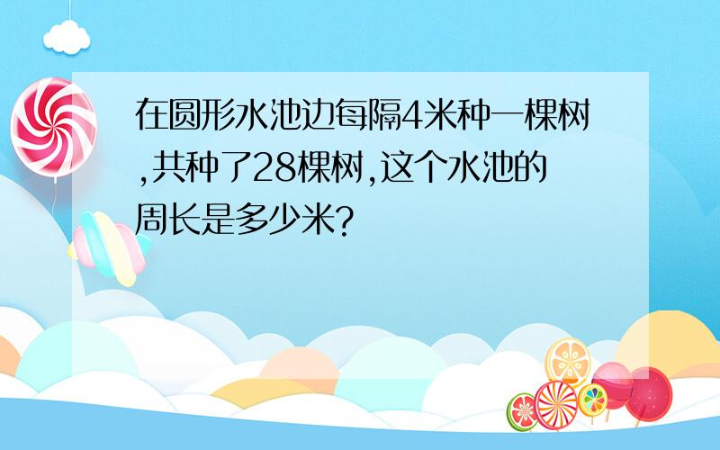 在圆形水池边每隔4米种一棵树,共种了28棵树,这个水池的周长是多少米?