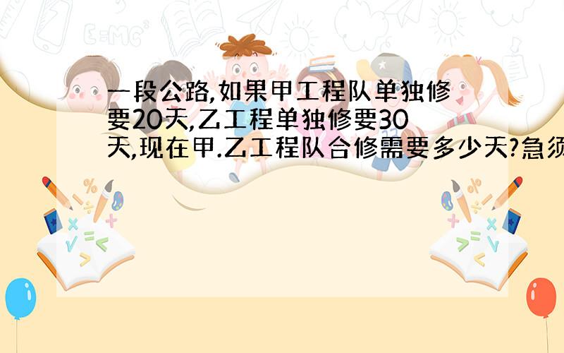 一段公路,如果甲工程队单独修要20天,乙工程单独修要30天,现在甲.乙工程队合修需要多少天?急须!