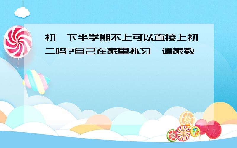 初一下半学期不上可以直接上初二吗?自己在家里补习、请家教