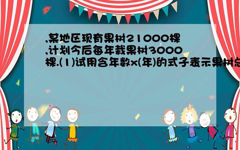 ,某地区现有果树21000棵,计划今后每年栽果树3000棵.(1)试用含年数x(年)的式子表示果树总数y(棵);