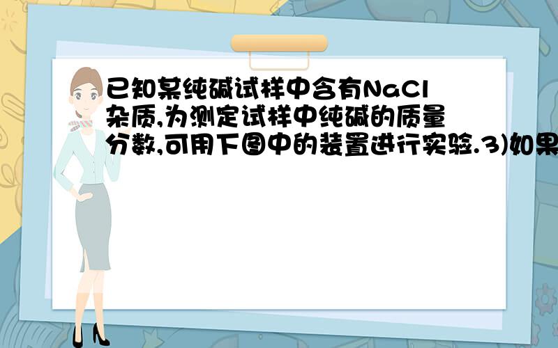 已知某纯碱试样中含有NaCl杂质,为测定试样中纯碱的质量分数,可用下图中的装置进行实验.3)如果将分液漏斗中的硫酸换成浓