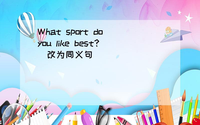 What sport do you like best?(改为同义句）