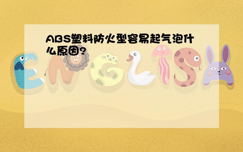 ABS塑料防火型容易起气泡什么原因?