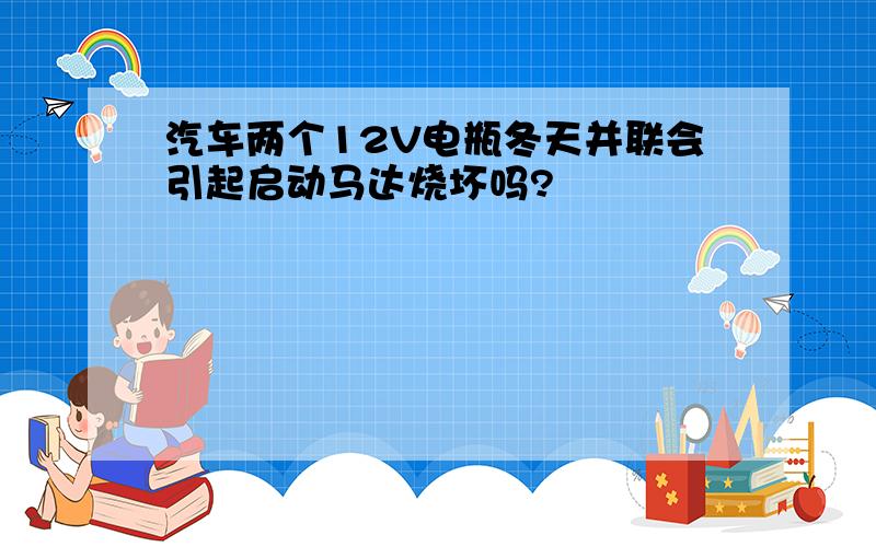 汽车两个12V电瓶冬天并联会引起启动马达烧坏吗?