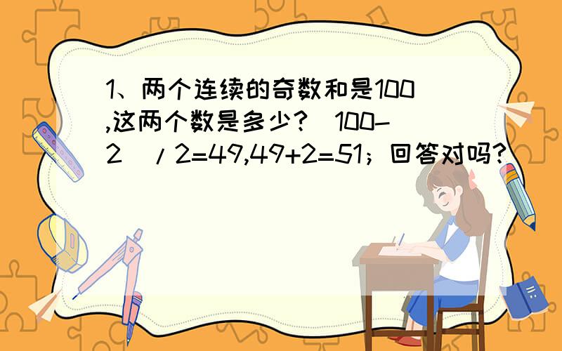 1、两个连续的奇数和是100,这两个数是多少?（100-2）/2=49,49+2=51；回答对吗?