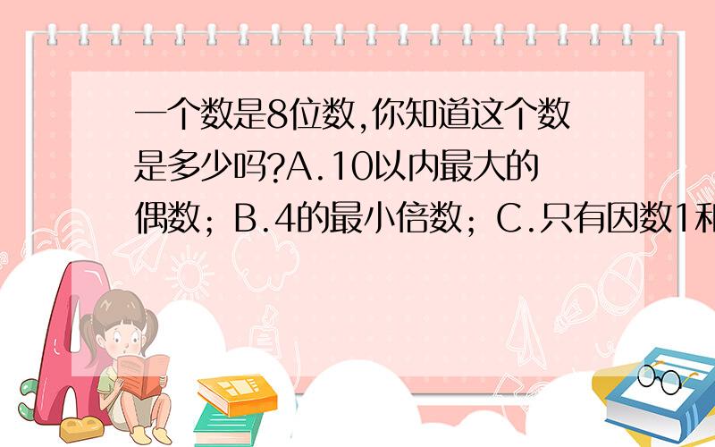 一个数是8位数,你知道这个数是多少吗?A.10以内最大的偶数；B.4的最小倍数；C.只有因数1和3的数；D.是...