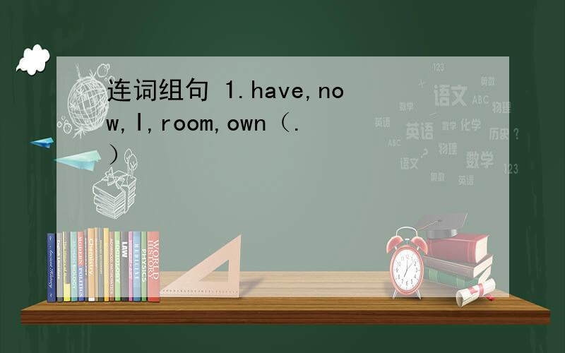 连词组句 1.have,now,I,room,own（.）