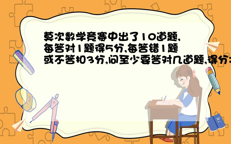 莫次数学竞赛中出了10道题,每答对1题得5分,每答错1题或不答扣3分,问至少要答对几道题,得分才不低于10分.