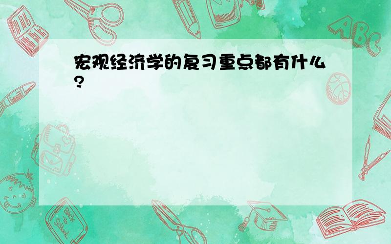 宏观经济学的复习重点都有什么?