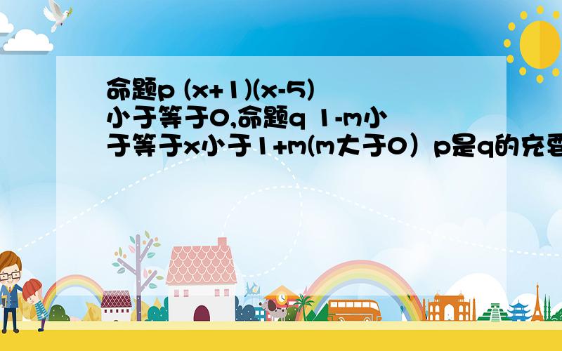 命题p (x+1)(x-5)小于等于0,命题q 1-m小于等于x小于1+m(m大于0）p是q的充要条件,求m的范围