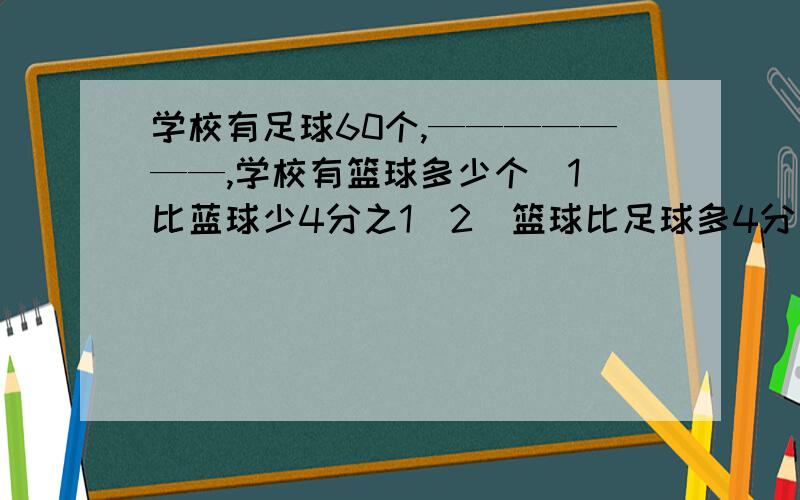 学校有足球60个,———————,学校有篮球多少个(1)比蓝球少4分之1(2)篮球比足球多4分之1(3)比篮球多4分之1