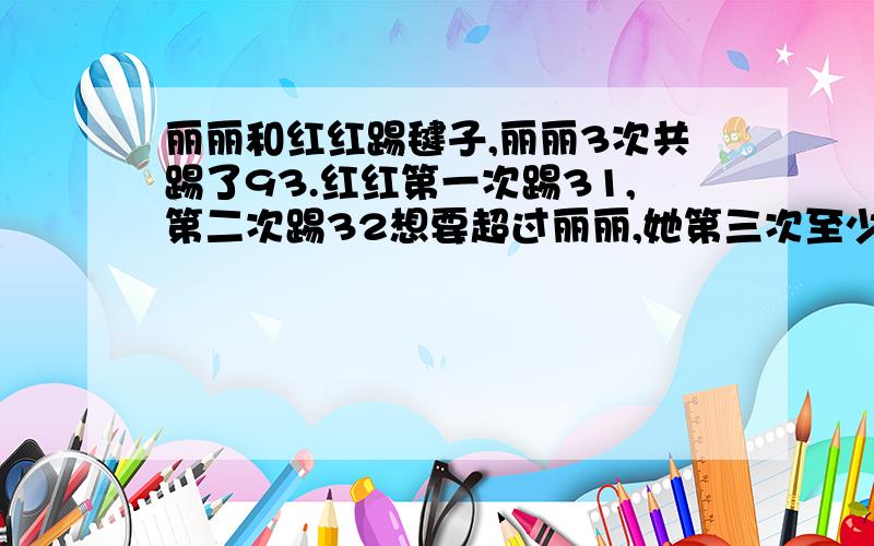 丽丽和红红踢毽子,丽丽3次共踢了93.红红第一次踢31,第二次踢32想要超过丽丽,她第三次至少踢了多少个.