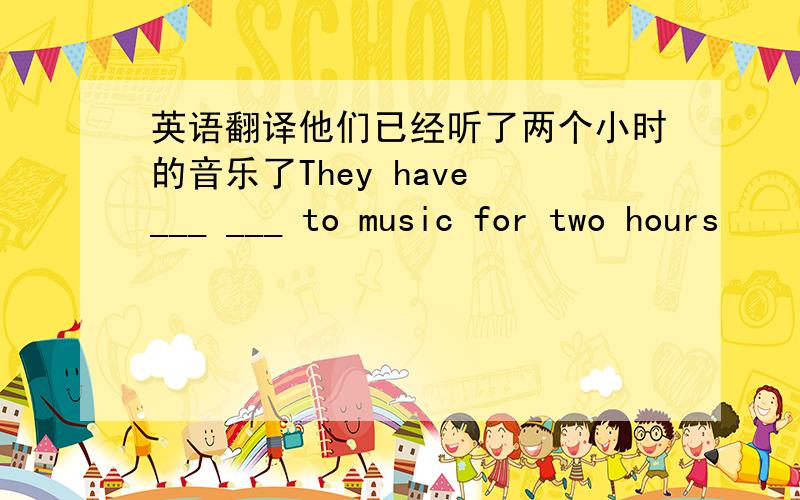 英语翻译他们已经听了两个小时的音乐了They have ___ ___ to music for two hours