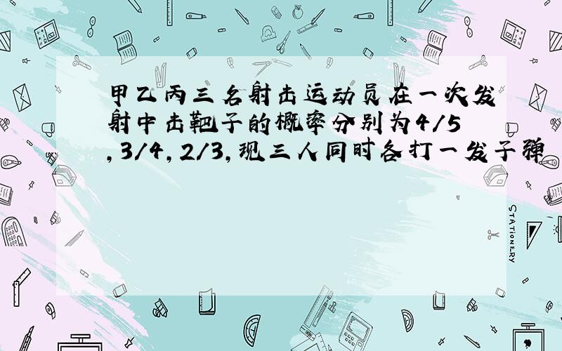 甲乙丙三名射击运动员在一次发射中击靶子的概率分别为4/5,3/4,2/3,现三人同时各打一发子弹