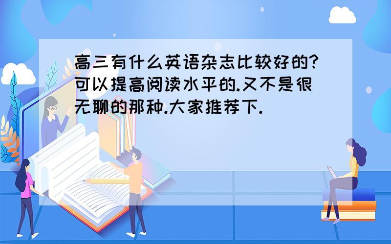 高三有什么英语杂志比较好的?可以提高阅读水平的.又不是很无聊的那种.大家推荐下.