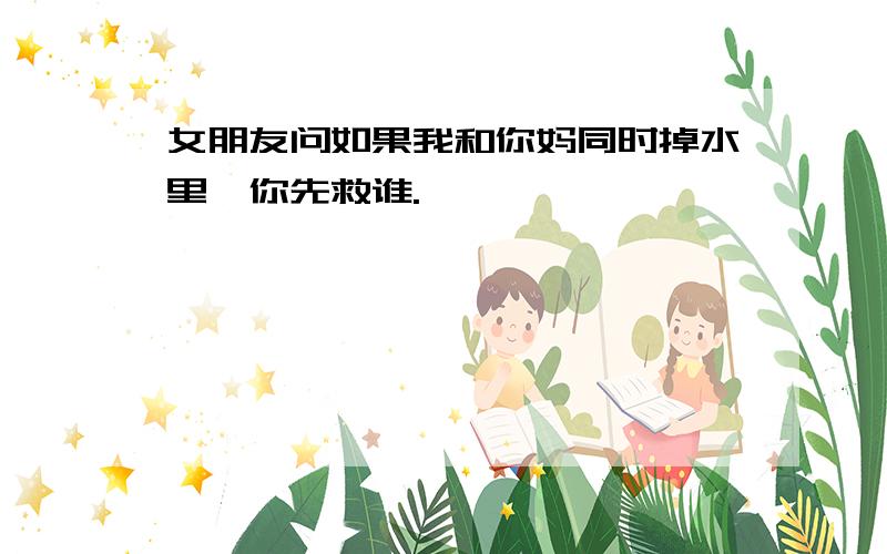 女朋友问如果我和你妈同时掉水里,你先救谁.