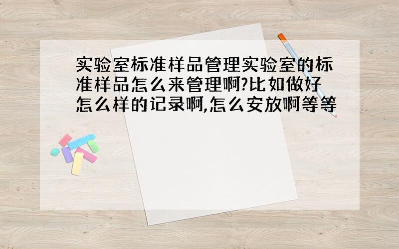 实验室标准样品管理实验室的标准样品怎么来管理啊?比如做好怎么样的记录啊,怎么安放啊等等