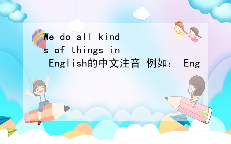 We do all kinds of things in English的中文注音 例如： Eng