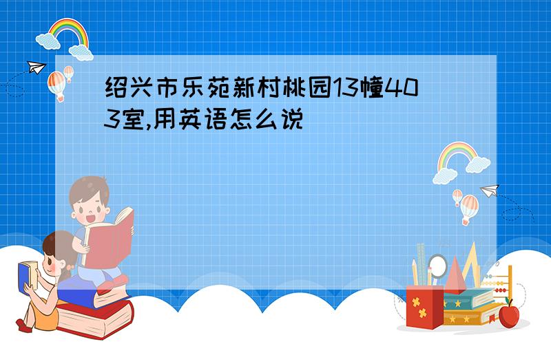 绍兴市乐苑新村桃园13幢403室,用英语怎么说