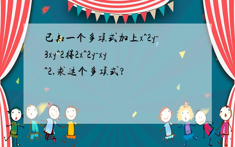 已知一个多项式加上x^2y-3xy^2得2x^2y-xy^2,求这个多项式?