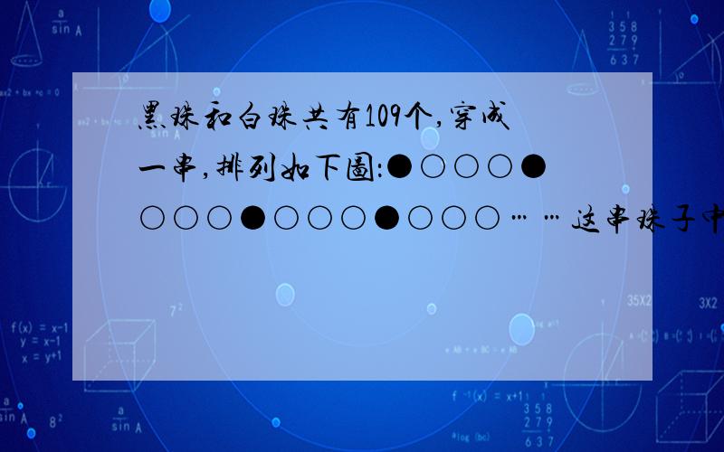 黑珠和白珠共有109个,穿成一串,排列如下图：●○○○●○○○●○○○●○○○……这串珠子中,最后一个珠子是什么颜色的?