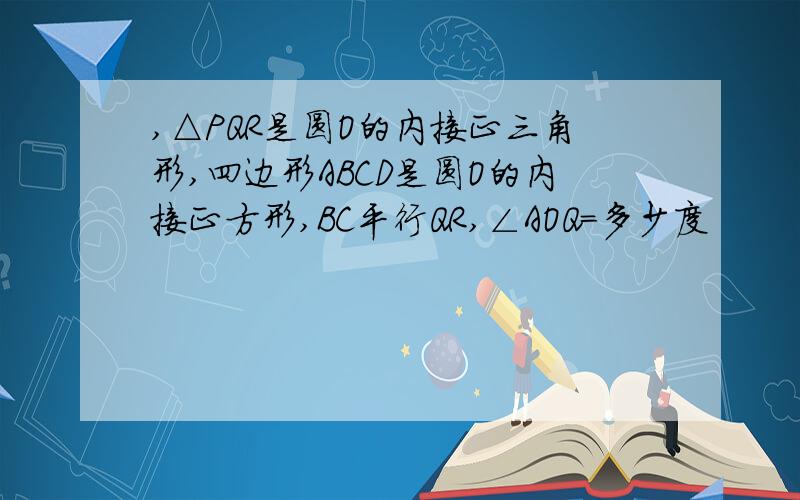 ,△PQR是圆O的内接正三角形,四边形ABCD是圆O的内接正方形,BC平行QR,∠AOQ＝多少度