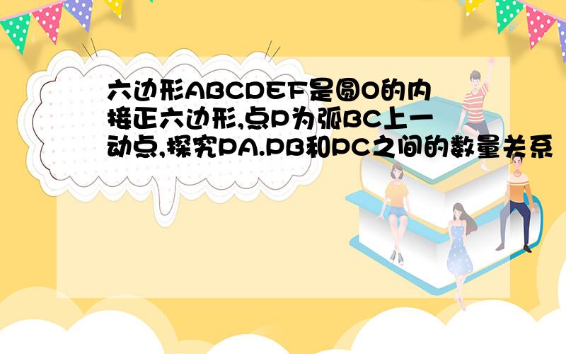 六边形ABCDEF是圆O的内接正六边形,点P为弧BC上一动点,探究PA.PB和PC之间的数量关系