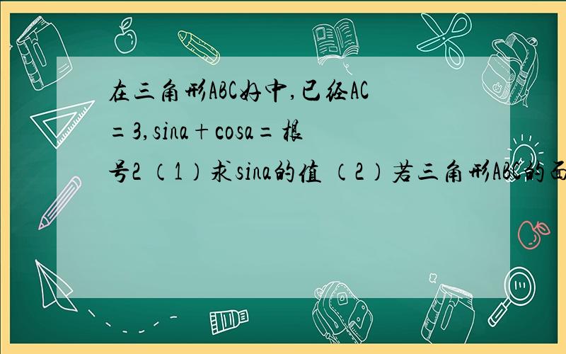 在三角形ABC好中,已经AC=3,sina+cosa=根号2 （1）求sina的值 （2）若三角形ABC的面积S=3,求