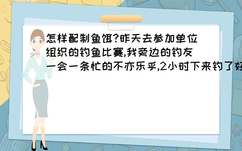 怎样配制鱼饵?昨天去参加单位组织的钓鱼比赛,我旁边的钓友一会一条忙的不亦乐乎,2小时下来钓了好几十条,可咋呢一条也不一条