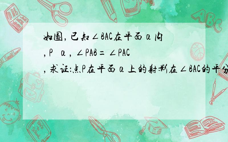 如图，已知∠BAC在平面α内，P∉α，∠PAB=∠PAC，求证：点P在平面α上的射影在∠BAC的平分线上．