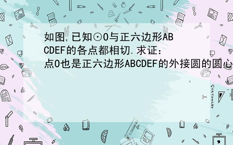 如图,已知⊙O与正六边形ABCDEF的各点都相切.求证：点O也是正六边形ABCDEF的外接圆的圆心.