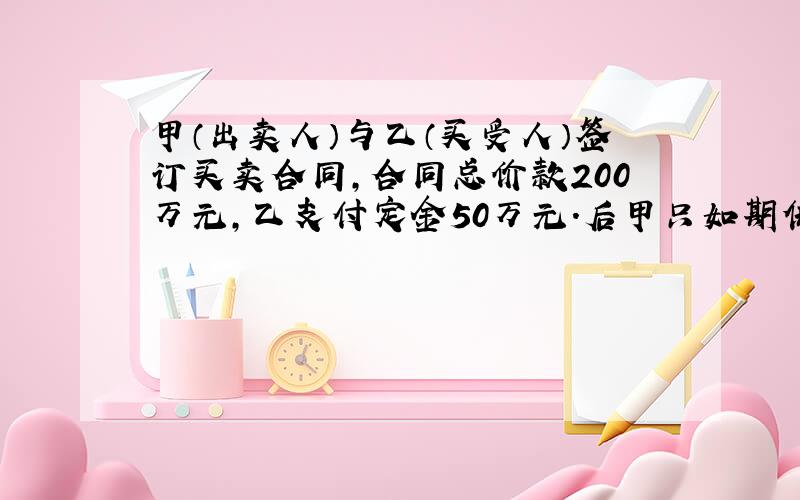 甲（出卖人）与乙（买受人）签订买卖合同,合同总价款200万元,乙支付定金50万元.后甲只如期供应给乙一半数量的货物,剩余