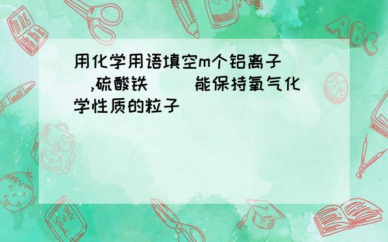 用化学用语填空m个铝离子( ),硫酸铁（ ）能保持氧气化学性质的粒子（ ）