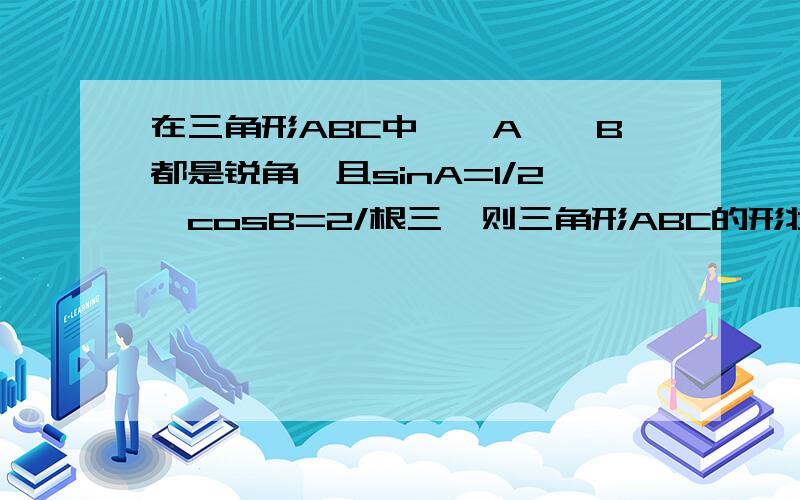 在三角形ABC中,∠A,∠B都是锐角,且sinA=1/2,cosB=2/根三,则三角形ABC的形状是?