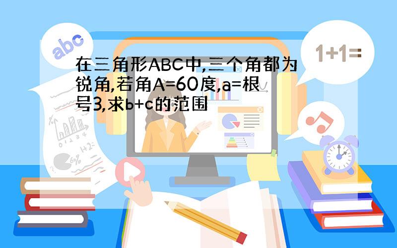 在三角形ABC中,三个角都为锐角,若角A=60度,a=根号3,求b+c的范围