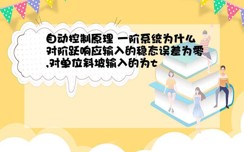 自动控制原理 一阶系统为什么对阶跃响应输入的稳态误差为零,对单位斜坡输入的为t