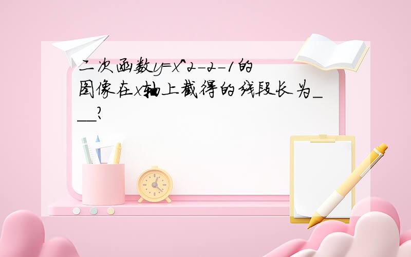 二次函数y=x^2-2-1的图像在x轴上截得的线段长为___?