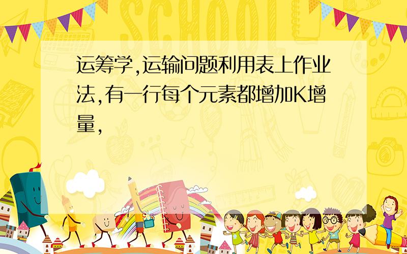 运筹学,运输问题利用表上作业法,有一行每个元素都增加K增量,