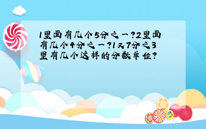 1里面有几个5分之一?2里面有几个4分之一?1又7分之3里有几个这样的分数单位?