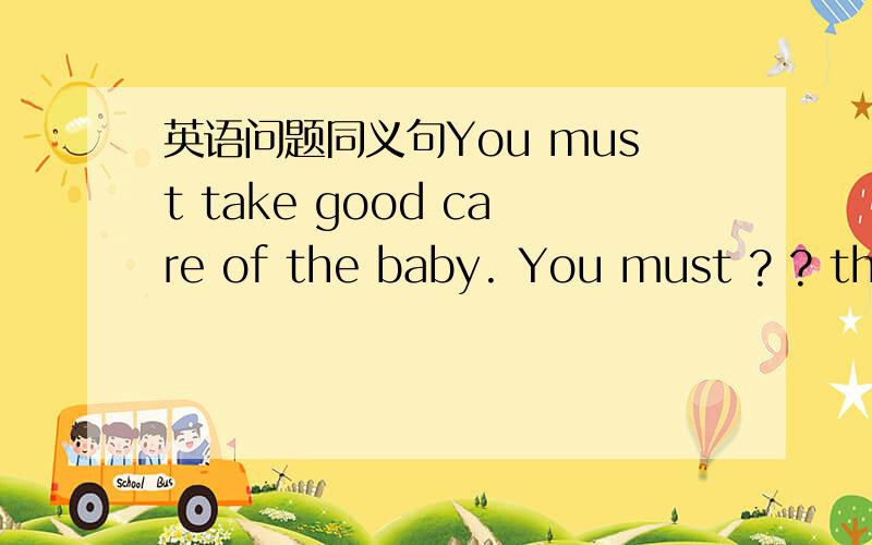 英语问题同义句You must take good care of the baby. You must ? ? the