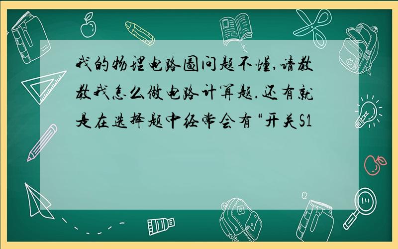 我的物理电路图问题不懂,请教教我怎么做电路计算题.还有就是在选择题中经常会有“开关S1