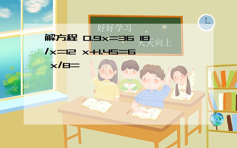 解方程 0.9x=36 18/x=12 x+1.45=6 x/8=