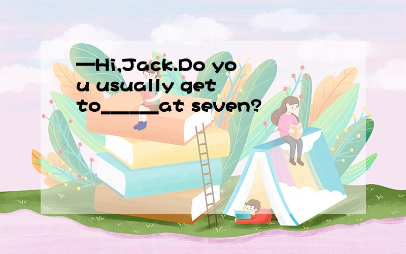 —Hi,Jack.Do you usually get to______at seven?