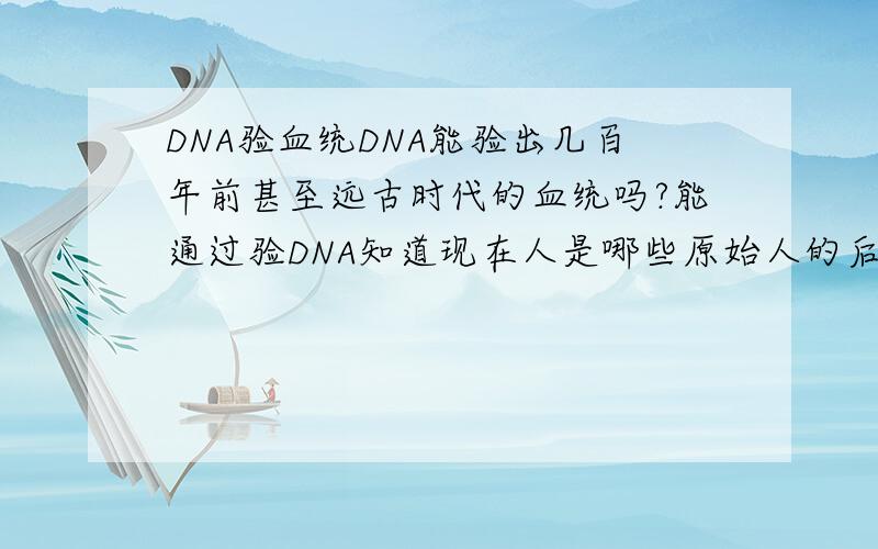 DNA验血统DNA能验出几百年前甚至远古时代的血统吗?能通过验DNA知道现在人是哪些原始人的后代吗?比如说现在的匈奴后裔