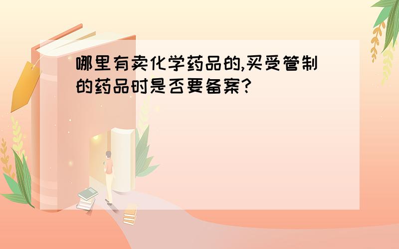 哪里有卖化学药品的,买受管制的药品时是否要备案?