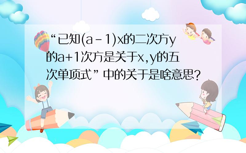 “已知(a-1)x的二次方y的a+1次方是关于x,y的五次单项式”中的关于是啥意思?