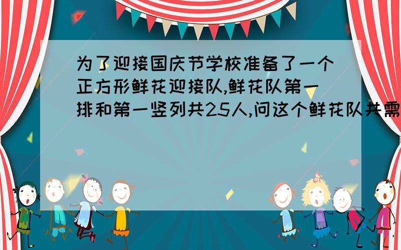 为了迎接国庆节学校准备了一个正方形鲜花迎接队,鲜花队第一排和第一竖列共25人,问这个鲜花队共需要多少