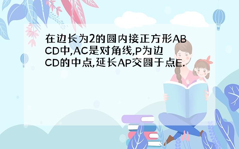 在边长为2的圆内接正方形ABCD中,AC是对角线,P为边CD的中点,延长AP交圆于点E.